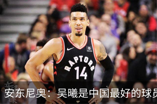 安东尼奥：吴曦是中国最好的球员之一；我对比赛结果感到高兴