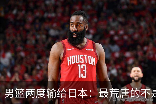 男篮两度输给日本：最荒唐的不是技不如人，是我们不敢认错